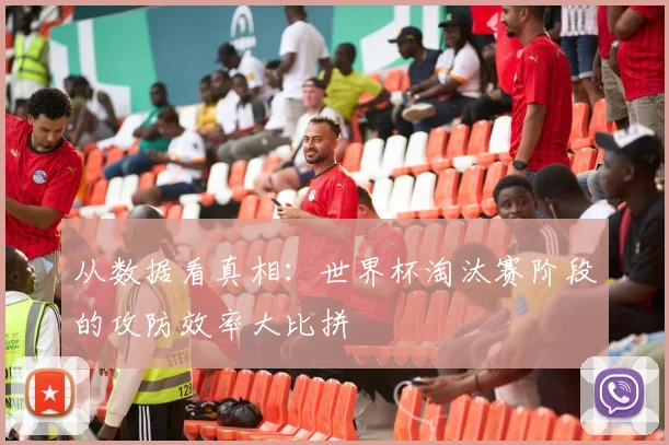 从数据看真相：世界杯淘汰赛阶段的攻防效率大比拼
