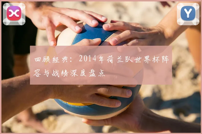 回顾经典：2014年荷兰队世界杯阵容与战绩深度盘点