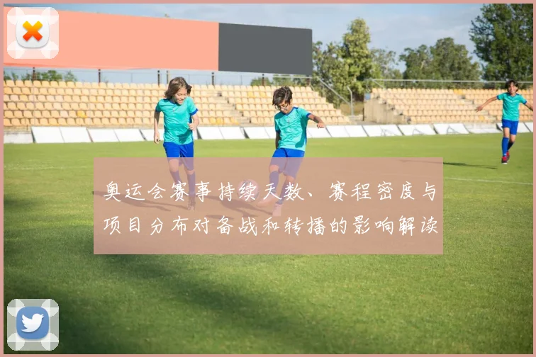 奥运会赛事持续天数、赛程密度与项目分布对备战和转播的影响解读