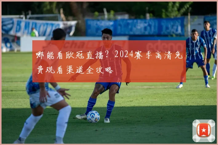 哪能看欧冠直播？2024赛季高清免费观看渠道全攻略