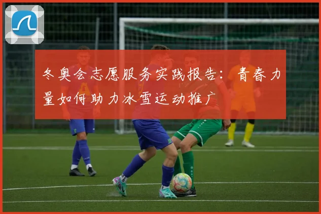 冬奥会志愿服务实践报告：青春力量如何助力冰雪运动推广