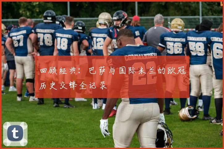 回顾经典：巴萨与国际米兰的欧冠历史交锋全记录