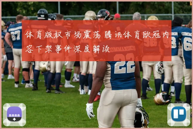 体育版权市场震荡 腾讯体育欧冠内容下架事件深度解读