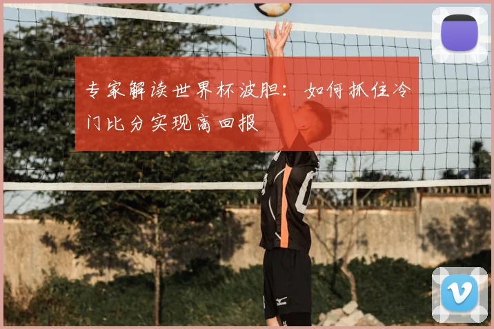 专家解读世界杯波胆：如何抓住冷门比分实现高回报