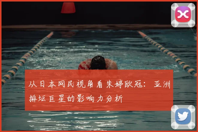 从日本网民视角看朱婷欧冠：亚洲排坛巨星的影响力分析