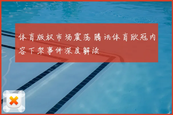 体育版权市场震荡 腾讯体育欧冠内容下架事件深度解读