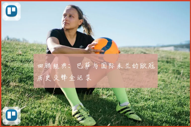 回顾经典：巴萨与国际米兰的欧冠历史交锋全记录