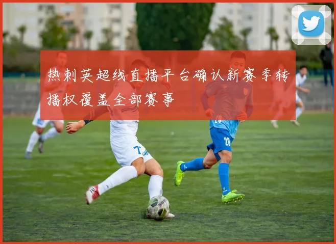 热刺英超线直播平台确认新赛季转播权覆盖全部赛事