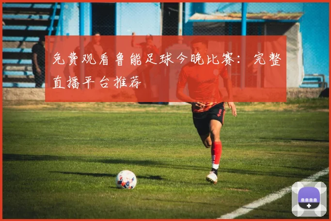 免费观看鲁能足球今晚比赛：完整直播平台推荐