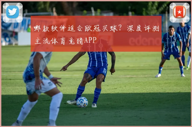 哪款软件适合欧冠买球？深度评测主流体育竞猜APP