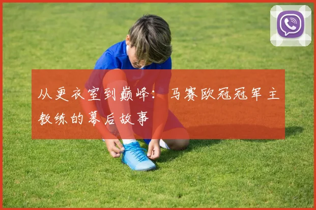 从更衣室到巅峰：马赛欧冠冠军主教练的幕后故事