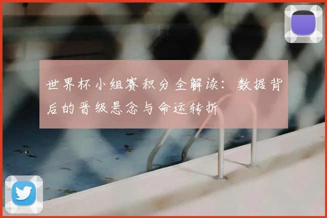 世界杯小组赛积分全解读：数据背后的晋级悬念与命运转折