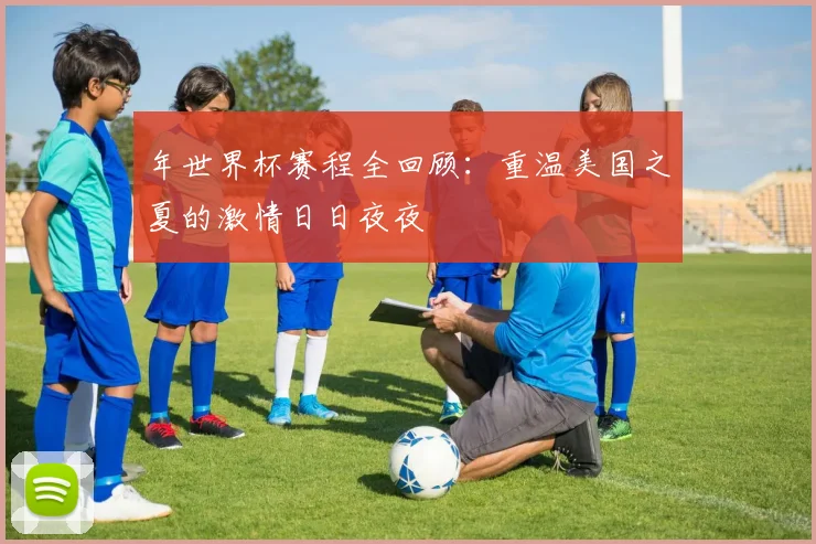 年世界杯赛程全回顾：重温美国之夏的激情日日夜夜