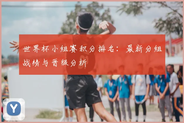世界杯小组赛积分排名：最新分组战绩与晋级分析