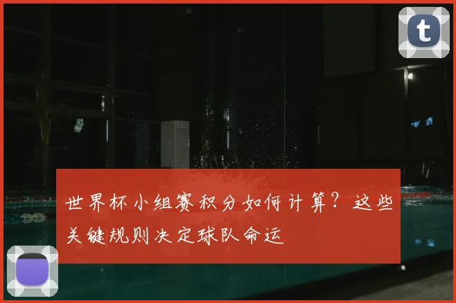 世界杯小组赛积分如何计算？这些关键规则决定球队命运