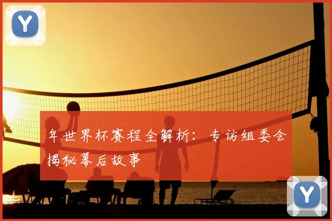 年世界杯赛程全解析：专访组委会揭秘幕后故事