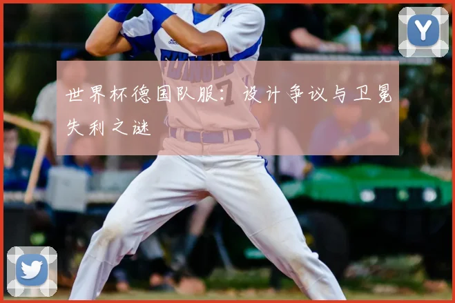 世界杯德国队服:设计争议与卫冕失利之谜
