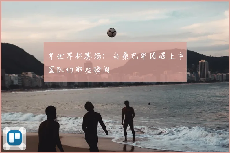 年世界杯赛场：当桑巴军团遇上中国队的那些瞬间