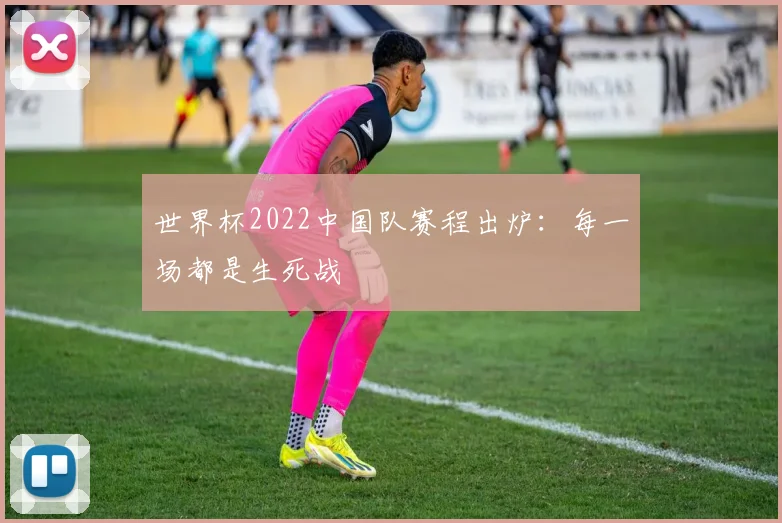 世界杯2022中国队赛程出炉：每一场都是生死战
