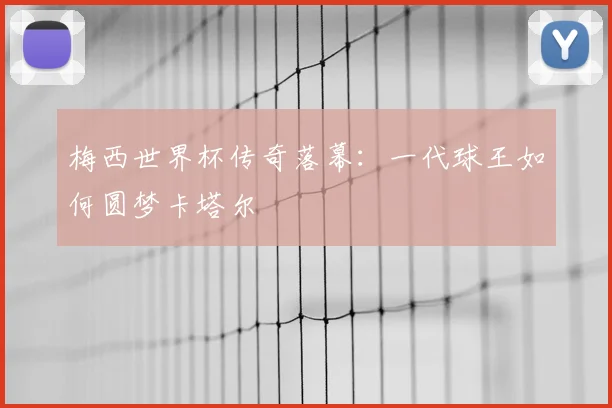 梅西世界杯传奇落幕：一代球王如何圆梦卡塔尔