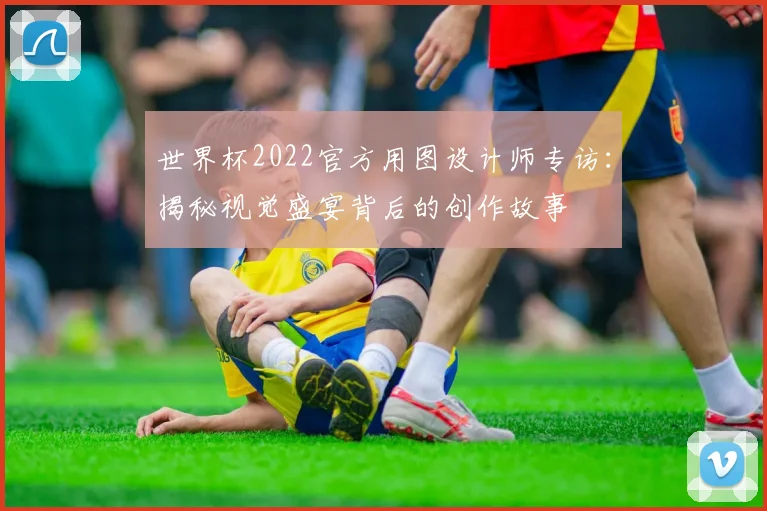 世界杯2022官方用图设计师专访：揭秘视觉盛宴背后的创作故事