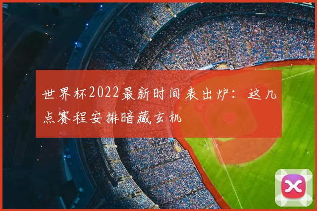 世界杯2022最新时间表出炉：这几点赛程安排暗藏玄机