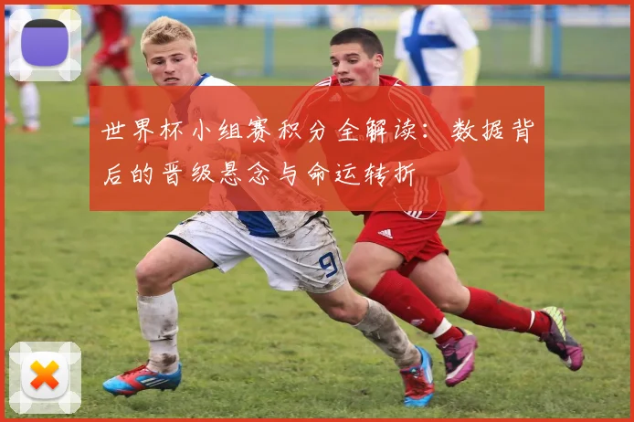 世界杯小组赛积分全解读：数据背后的晋级悬念与命运转折