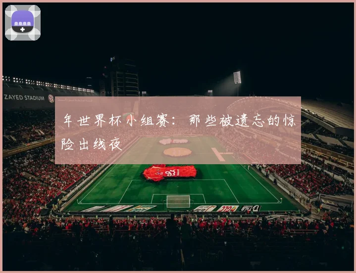 年世界杯小组赛:那些被遗忘的惊险出线夜