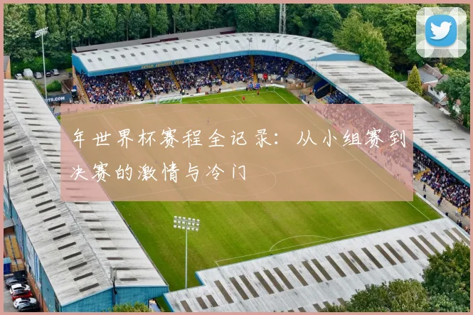 年世界杯赛程全记录：从小组赛到决赛的激情与冷门