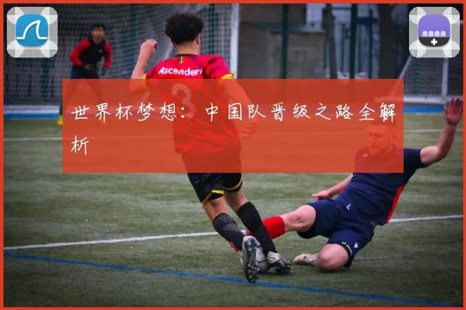 世界杯梦想:中国队晋级之路全解析