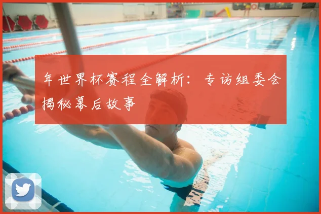 年世界杯赛程全解析：专访组委会揭秘幕后故事