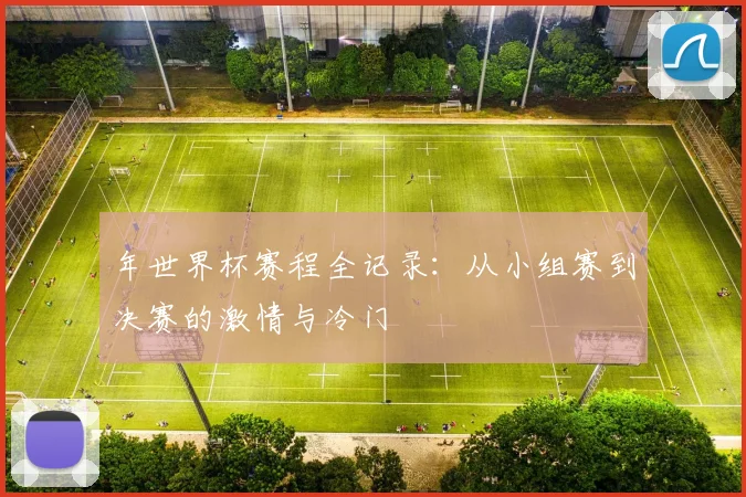 年世界杯赛程全记录：从小组赛到决赛的激情与冷门