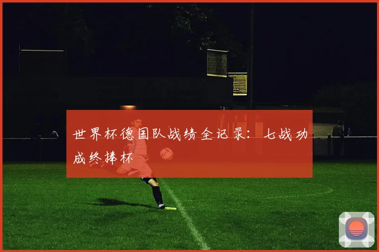 世界杯德国队战绩全记录:七战功成终捧杯