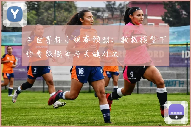 年世界杯小组赛预测:数据模型下的晋级概率与关键对决