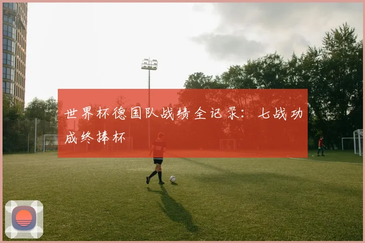 世界杯德国队战绩全记录:七战功成终捧杯