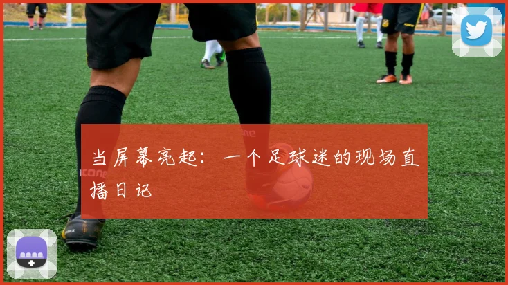当屏幕亮起：一个足球迷的现场直播日记