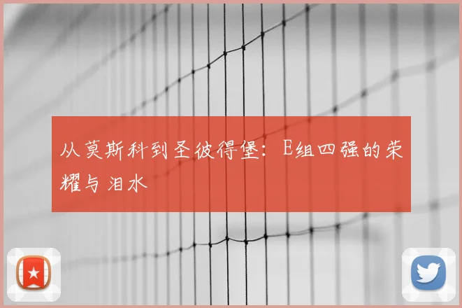 从莫斯科到圣彼得堡：E组四强的荣耀与泪水