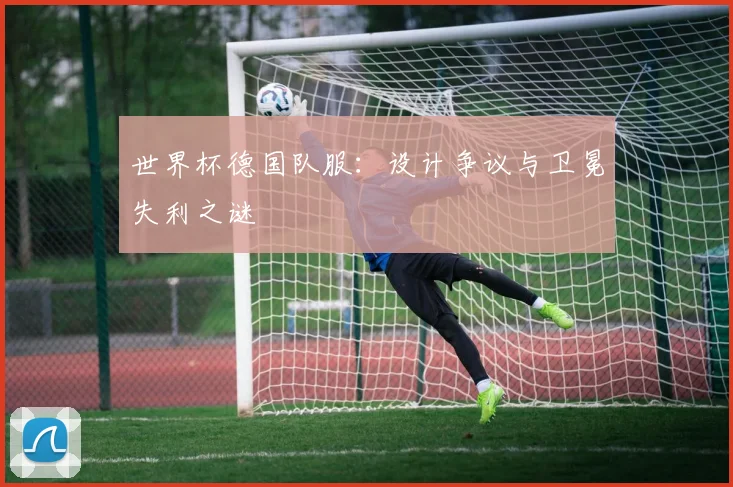 世界杯德国队服:设计争议与卫冕失利之谜