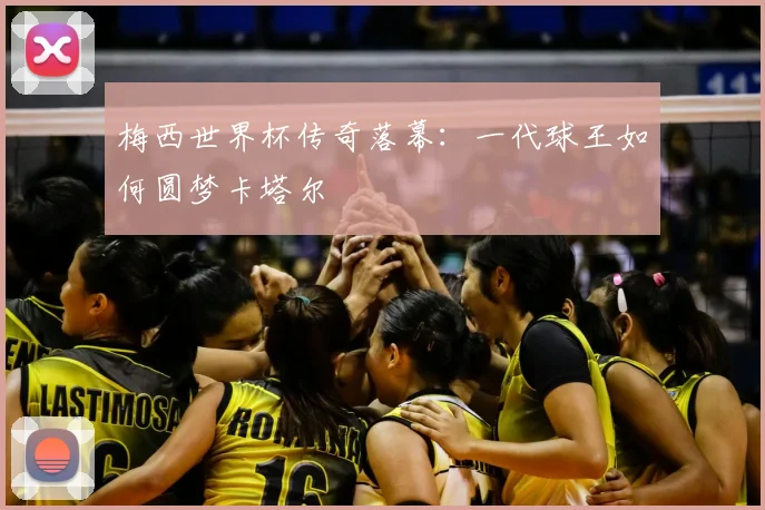 梅西世界杯传奇落幕：一代球王如何圆梦卡塔尔