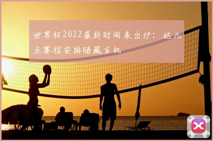 世界杯2022最新时间表出炉：这几点赛程安排暗藏玄机