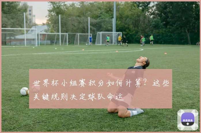世界杯小组赛积分如何计算？这些关键规则决定球队命运